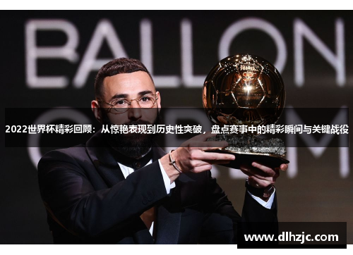 2022世界杯精彩回顾:从惊艳表现到历史性突破,盘点赛事中的精彩瞬间与关键战役