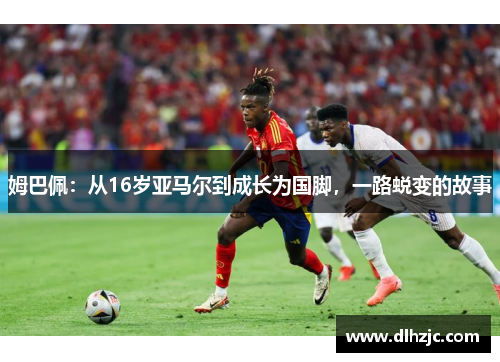 姆巴佩:从16岁亚马尔到成长为国脚,一路蜕变的故事